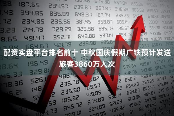 配资实盘平台排名前十 中秋国庆假期广铁预计发送旅客3860万人次