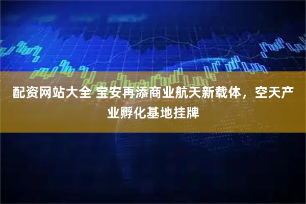 配资网站大全 宝安再添商业航天新载体，空天产业孵化基地挂牌
