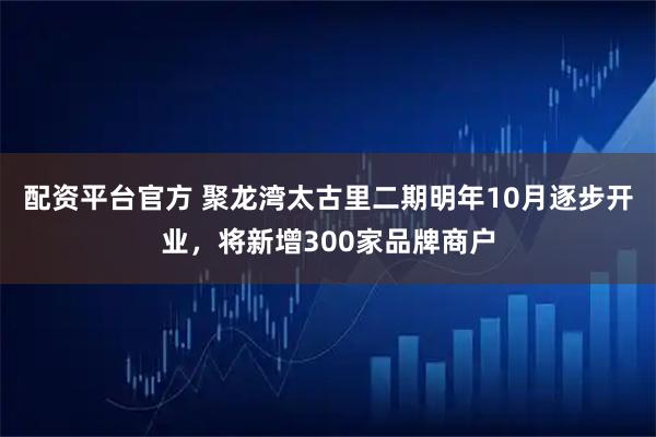 配资平台官方 聚龙湾太古里二期明年10月逐步开业，将新增300家品牌商户