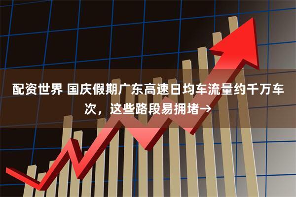 配资世界 国庆假期广东高速日均车流量约千万车次，这些路段易拥堵→
