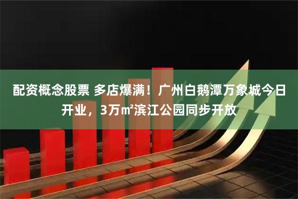 配资概念股票 多店爆满！广州白鹅潭万象城今日开业，3万㎡滨江公园同步开放
